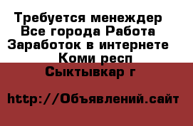 Требуется менеждер - Все города Работа » Заработок в интернете   . Коми респ.,Сыктывкар г.
